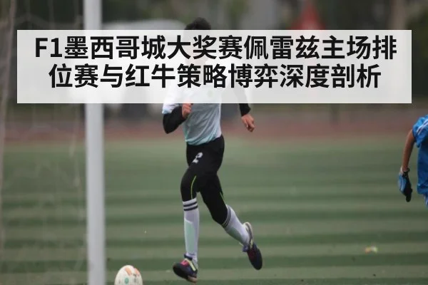 F1墨西哥城大奖赛佩雷兹主场排位赛与红牛策略博弈深度剖析
